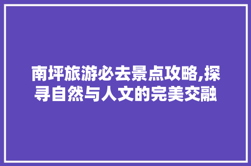 南坪旅游必去景点攻略,探寻自然与人文的完美交融