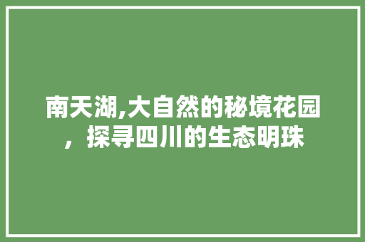 南天湖,大自然的秘境花园，探寻四川的生态明珠