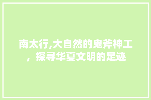 南太行,大自然的鬼斧神工，探寻华夏文明的足迹