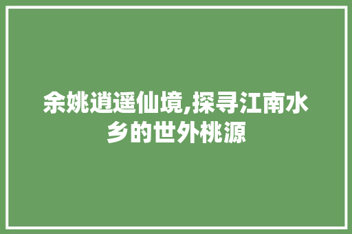 余姚逍遥仙境,探寻江南水乡的世外桃源