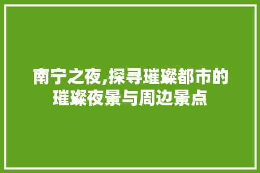 南宁之夜,探寻璀璨都市的璀璨夜景与周边景点