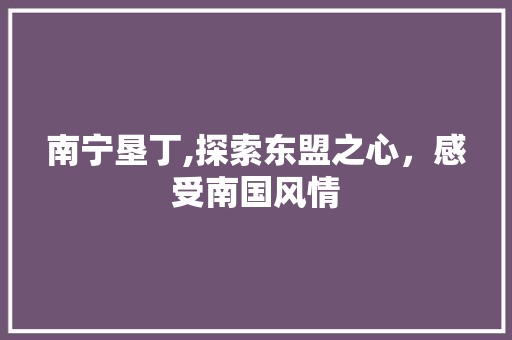 南宁垦丁,探索东盟之心，感受南国风情