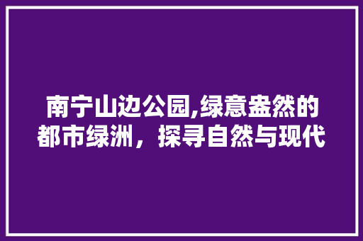 南宁山边公园,绿意盎然的都市绿洲，探寻自然与现代的和谐交融