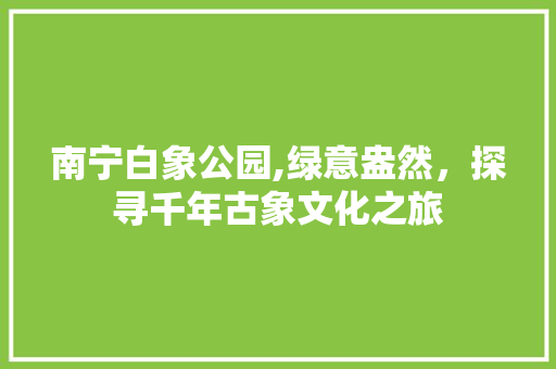 南宁白象公园,绿意盎然，探寻千年古象文化之旅