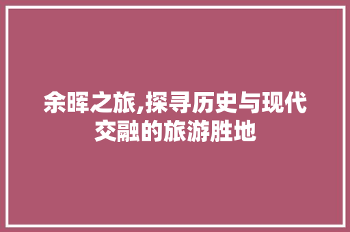 余晖之旅,探寻历史与现代交融的旅游胜地