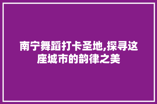 南宁舞蹈打卡圣地,探寻这座城市的韵律之美