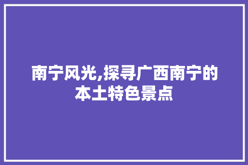 南宁风光,探寻广西南宁的本土特色景点