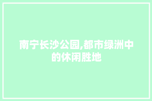 南宁长沙公园,都市绿洲中的休闲胜地