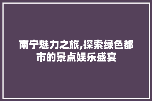 南宁魅力之旅,探索绿色都市的景点娱乐盛宴