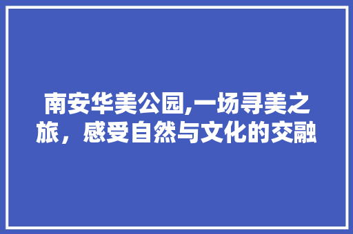 南安华美公园,一场寻美之旅，感受自然与文化的交融