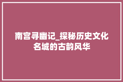 南宫寻幽记_探秘历史文化名城的古韵风华