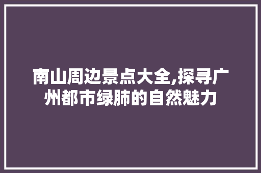 南山周边景点大全,探寻广州都市绿肺的自然魅力