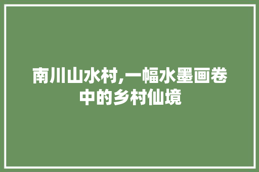 南川山水村,一幅水墨画卷中的乡村仙境