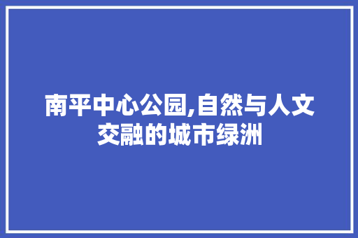 南平中心公园,自然与人文交融的城市绿洲