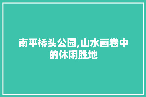 南平桥头公园,山水画卷中的休闲胜地