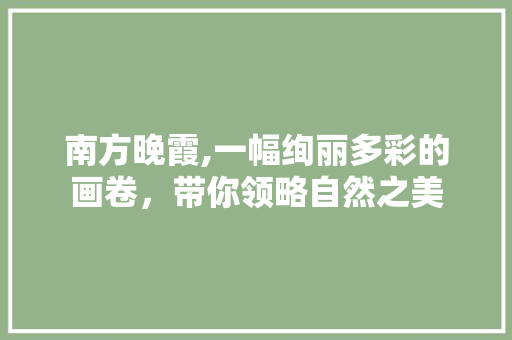 南方晚霞,一幅绚丽多彩的画卷，带你领略自然之美