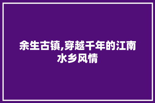 余生古镇,穿越千年的江南水乡风情