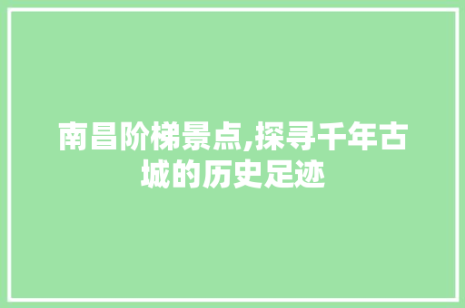 南昌阶梯景点,探寻千年古城的历史足迹