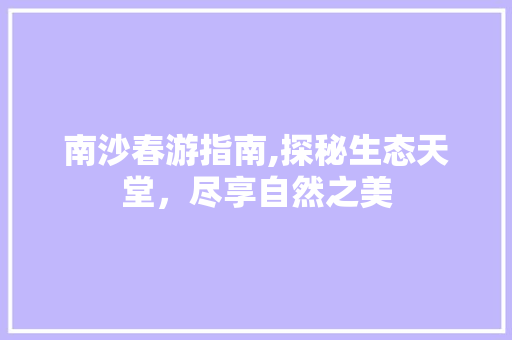 南沙春游指南,探秘生态天堂，尽享自然之美