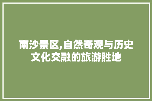 南沙景区,自然奇观与历史文化交融的旅游胜地