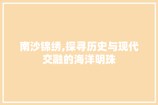 南沙锦绣,探寻历史与现代交融的海洋明珠