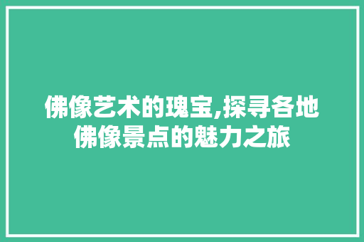 佛像艺术的瑰宝,探寻各地佛像景点的魅力之旅