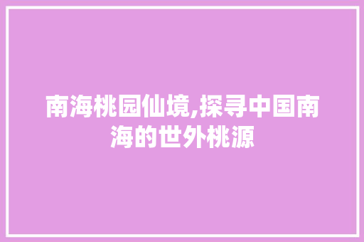 南海桃园仙境,探寻中国南海的世外桃源