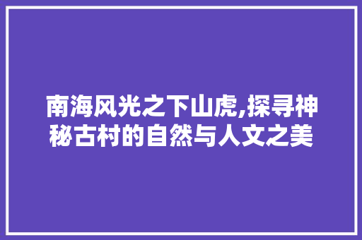 南海风光之下山虎,探寻神秘古村的自然与人文之美