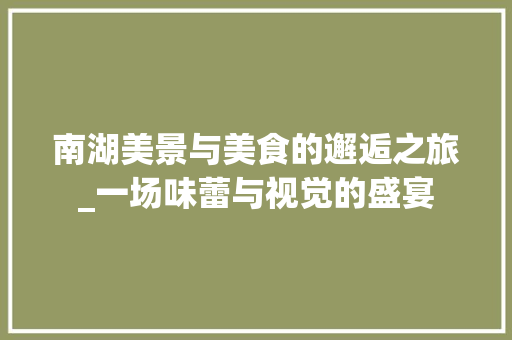 南湖美景与美食的邂逅之旅_一场味蕾与视觉的盛宴