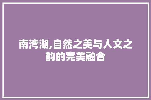 南湾湖,自然之美与人文之韵的完美融合