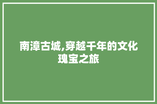 南漳古城,穿越千年的文化瑰宝之旅