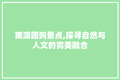 南澳团购景点,探寻自然与人文的完美融合