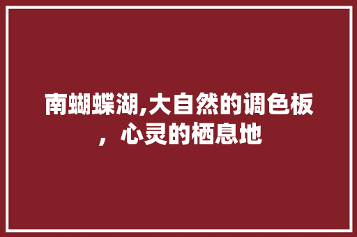 南蝴蝶湖,大自然的调色板，心灵的栖息地