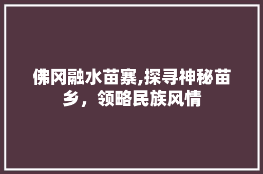 佛冈融水苗寨,探寻神秘苗乡，领略民族风情