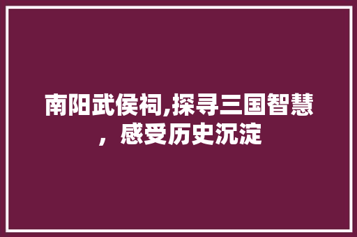 南阳武侯祠,探寻三国智慧，感受历史沉淀