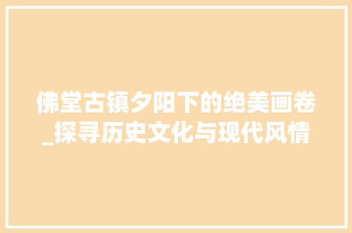 佛堂古镇夕阳下的绝美画卷_探寻历史文化与现代风情的交融之地