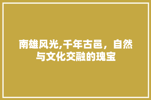 南雄风光,千年古邑，自然与文化交融的瑰宝