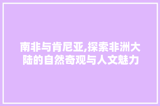 南非与肯尼亚,探索非洲大陆的自然奇观与人文魅力