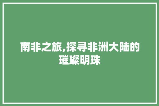 南非之旅,探寻非洲大陆的璀璨明珠