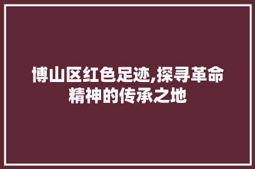 博山区红色足迹,探寻革命精神的传承之地