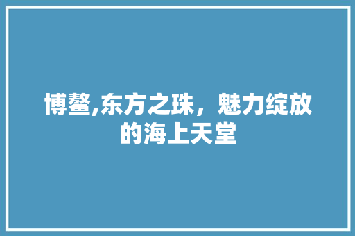 博鳌,东方之珠，魅力绽放的海上天堂