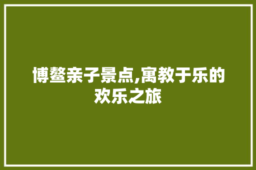 博鳌亲子景点,寓教于乐的欢乐之旅