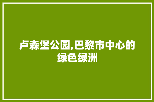 卢森堡公园,巴黎市中心的绿色绿洲