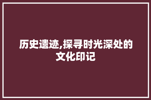 历史遗迹,探寻时光深处的文化印记