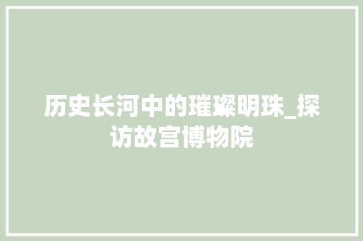 历史长河中的璀璨明珠_探访故宫博物院