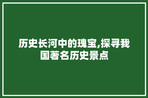 历史长河中的瑰宝,探寻我国著名历史景点