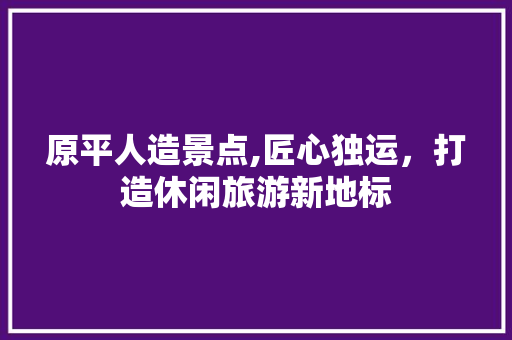 原平人造景点,匠心独运，打造休闲旅游新地标