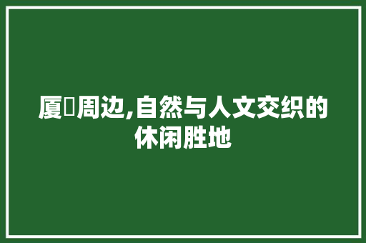 厦滘周边,自然与人文交织的休闲胜地