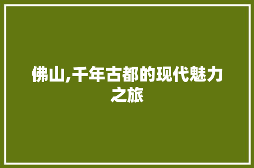 佛山,千年古都的现代魅力之旅