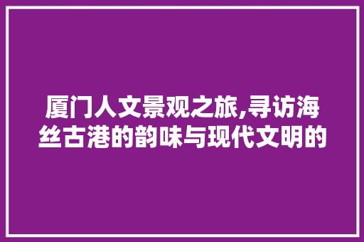 厦门人文景观之旅,寻访海丝古港的韵味与现代文明的交融